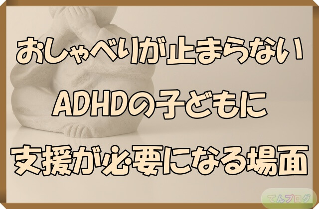 「おしゃべりが止まらないADHDの子どもに支援が必要になる場面」の文字