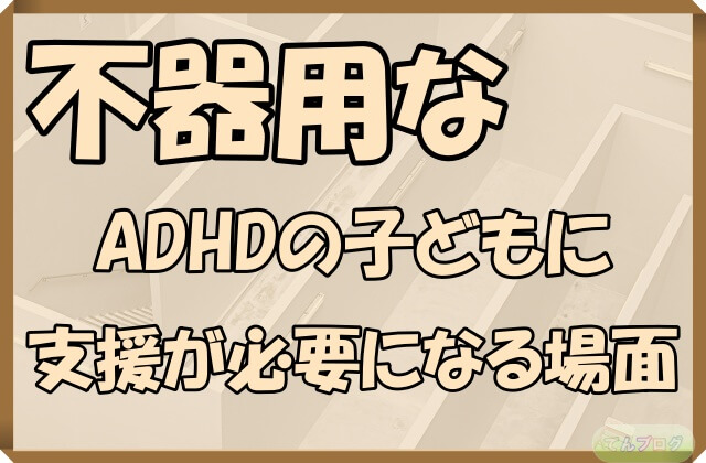 「不器用なADHDの子どもに支援が必要になる場面」の文字