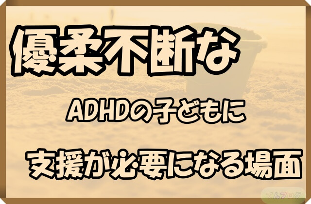 「優柔不断なADHDの子どもに支援が必要になる場面」の文字