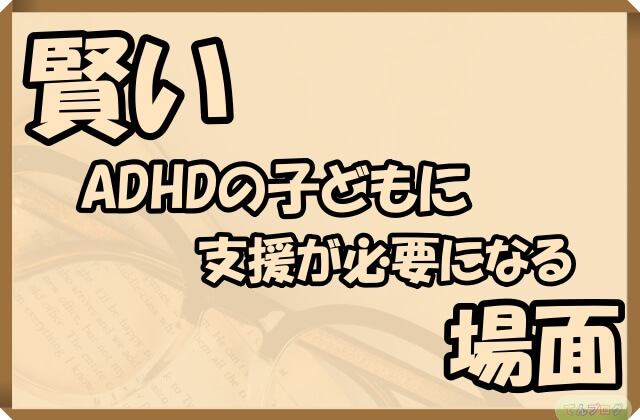 「賢いADHDの子どもに支援が必要になる場面」の文字