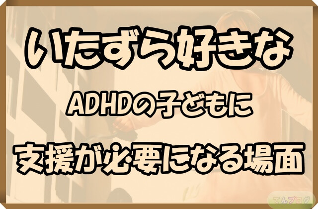 「いたずら好きなADHDの子どもに支援が必要になる場面」の文字