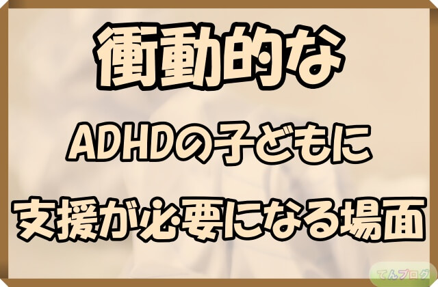 「衝動的なADHDの子どもに支援が必要になる場面」の文字