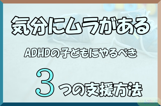 「気分にムラがあるADHDの子どもにやるべき3つの支援方法」の文字