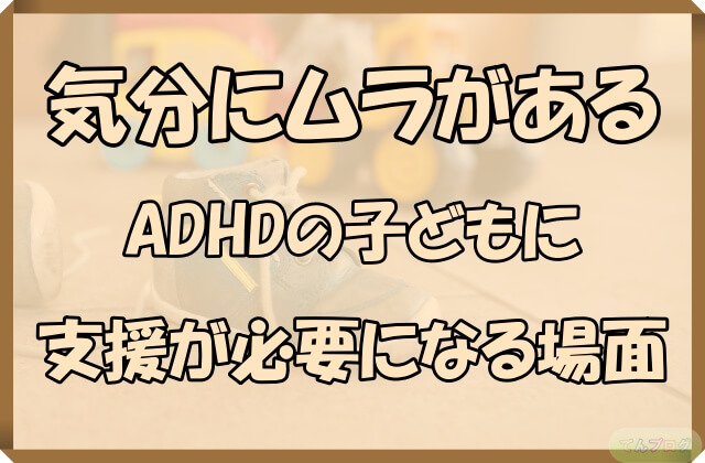 「気分にムラがあるADHDの子どもに支援が必要になる場面」の文字