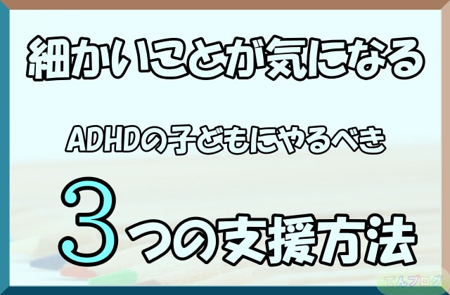 「細かいことが気になるADHDの子どもにやるべき3つの支援方法」の文字