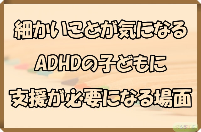 「細かいことが気になるADHDの子どもに支援が必要になる場面」の文字