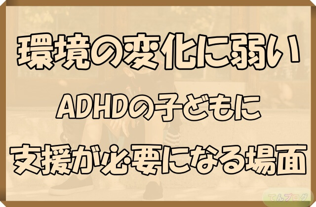 「環境の変化に弱いADHDの子どもに支援が必要になる場面」の文字