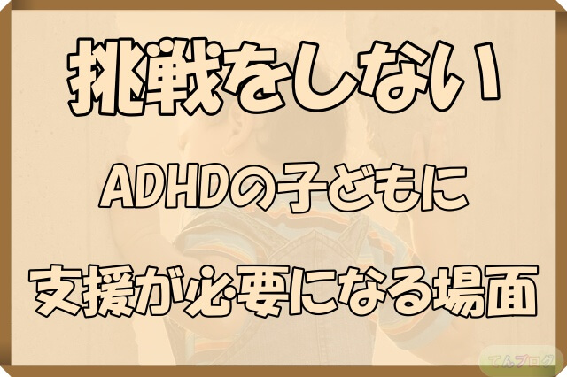 「挑戦をしないADHDの子どもに支援が必要になる場面」の文字