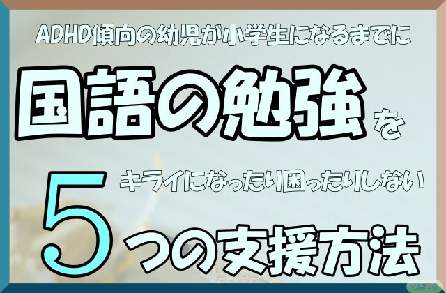 「ADHD傾向の幼児が小学生になるまでに国語の勉強をキライになったり困ったりしない5つの支援方法」の文字