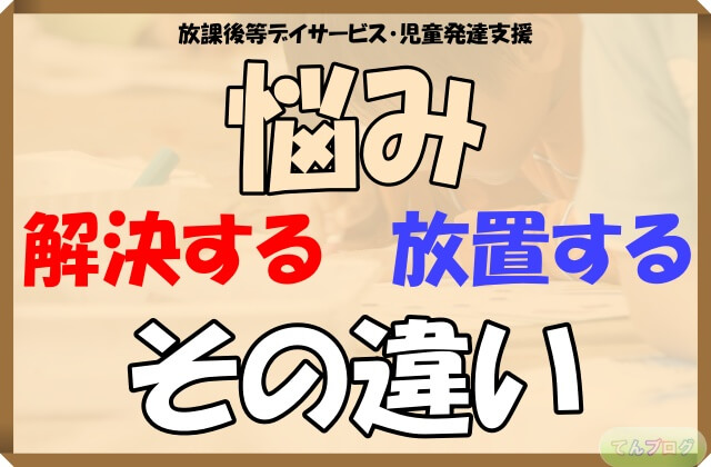「放課後等デイサービス・児童発達支援,悩み,解決する,放置する,その違い」