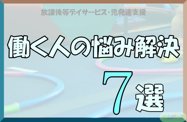 「放課後等デイサービス・児発達支援,働く人の悩み解決7選」